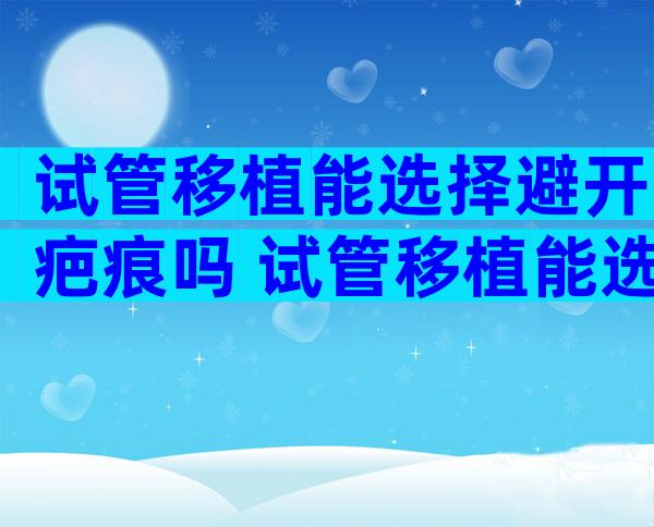 试管移植能选择避开疤痕吗 试管移植能选择避开疤痕吗